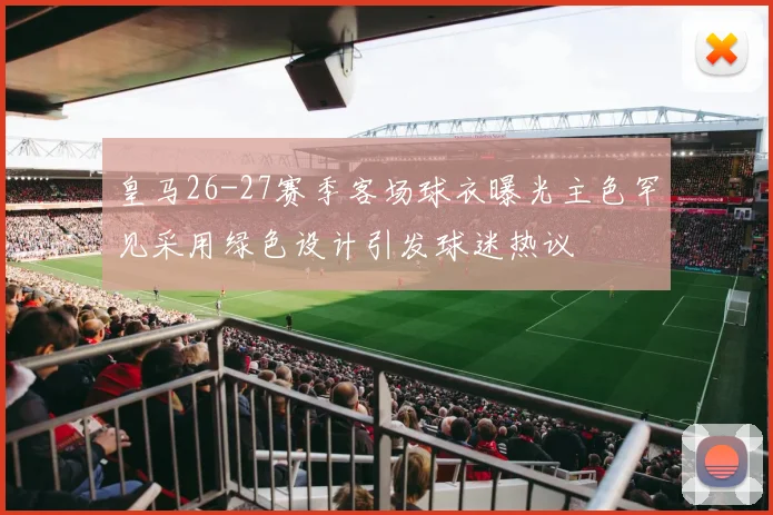 皇马26-27赛季客场球衣曝光主色罕见采用绿色设计引发球迷热议