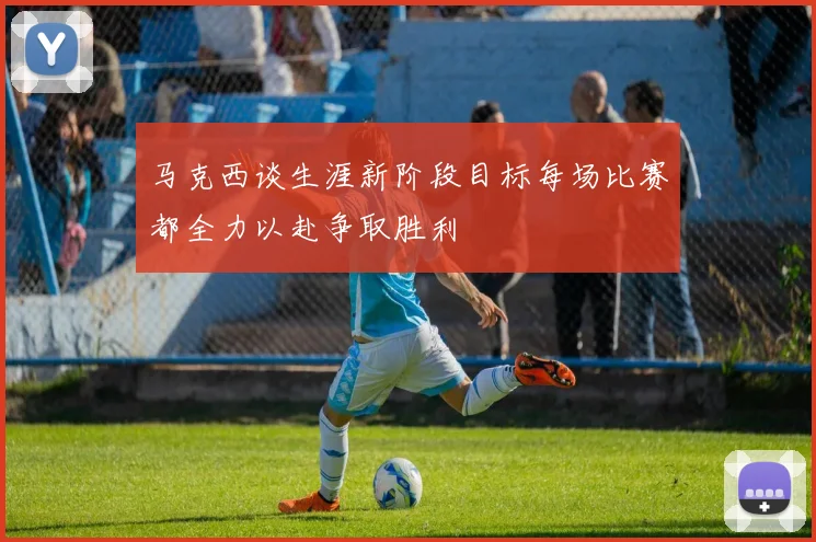 马克西谈生涯新阶段目标每场比赛都全力以赴争取胜利