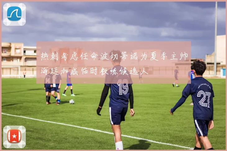 热刺考虑任命波切蒂诺为夏季主帅海廷加成临时教练候选人