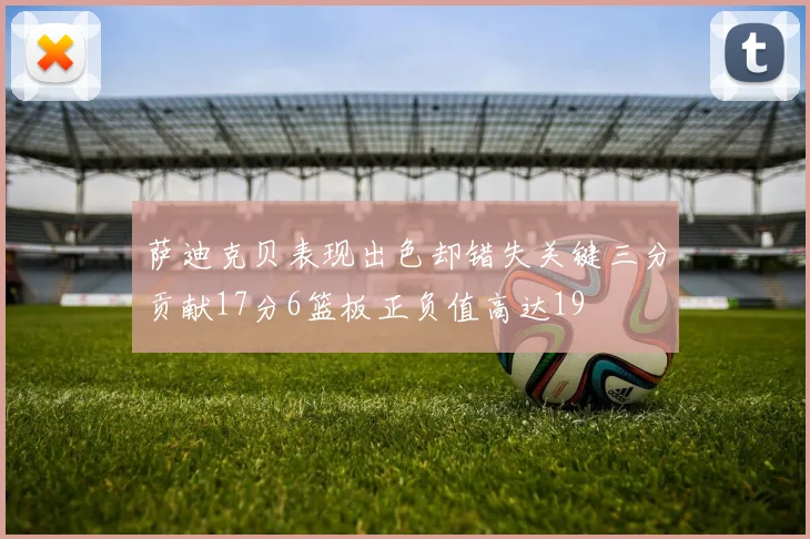 萨迪克贝表现出色却错失关键三分贡献17分6篮板正负值高达19