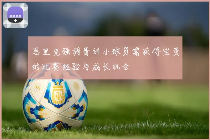 恩里克强调青训小球员需获得宝贵的比赛经验与成长机会