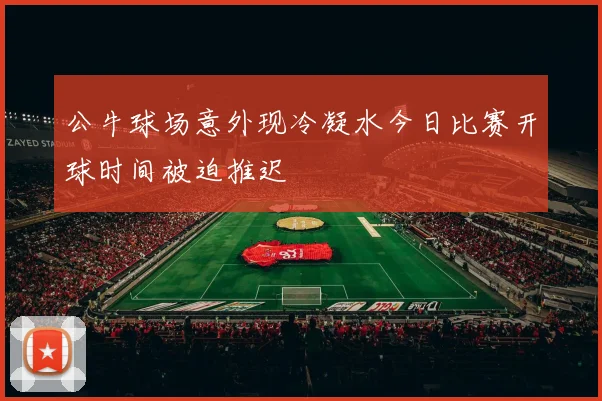 公牛球场意外现冷凝水今日比赛开球时间被迫推迟