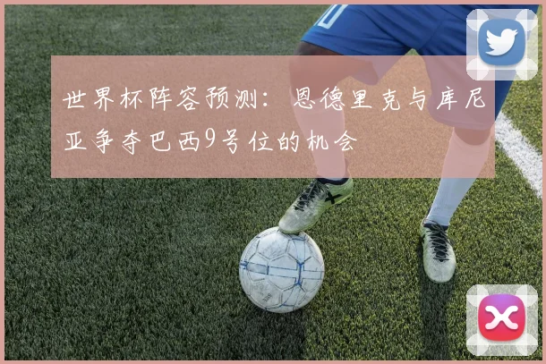 世界杯阵容预测：恩德里克与库尼亚争夺巴西9号位的机会