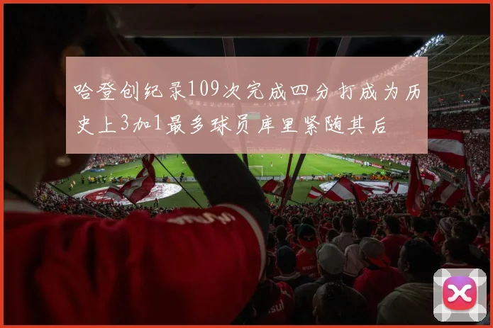 哈登创纪录109次完成四分打成为历史上3加1最多球员库里紧随其后