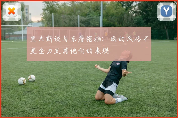 里夫斯谈与东詹搭档：我的风格不变全力支持他们的表现