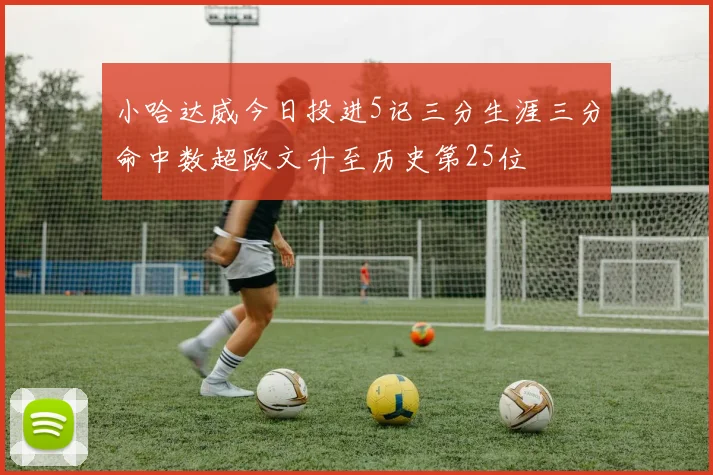 小哈达威今日投进5记三分生涯三分命中数超欧文升至历史第25位