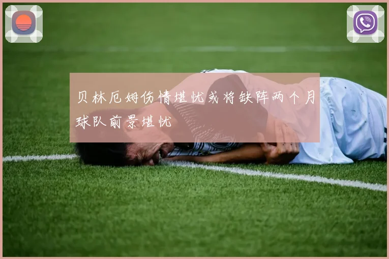 贝林厄姆伤情堪忧或将缺阵两个月球队前景堪忧