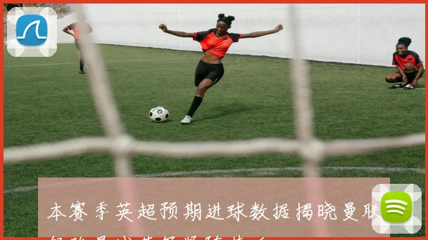 本赛季英超预期进球数据揭晓曼联领跑曼城蓝军紧随其后