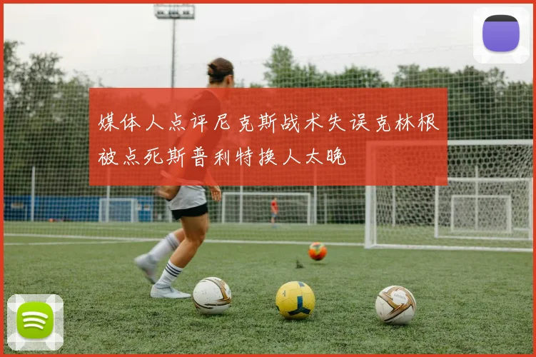 媒体人点评尼克斯战术失误克林根被点死斯普利特换人太晚