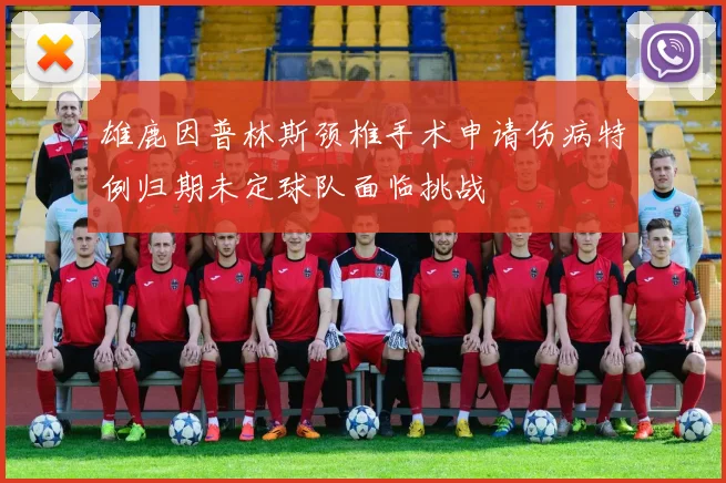 雄鹿因普林斯颈椎手术申请伤病特例归期未定球队面临挑战