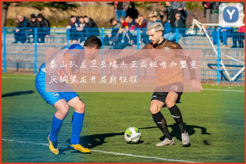 泰山队后卫岳瑞杰正式租借加盟重庆铜梁龙开启新征程