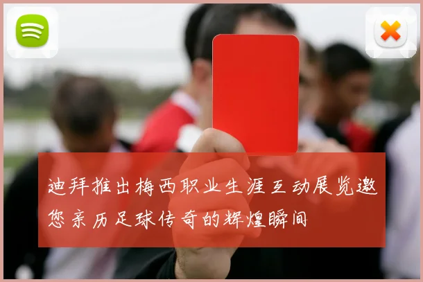 迪拜推出梅西职业生涯互动展览邀您亲历足球传奇的辉煌瞬间