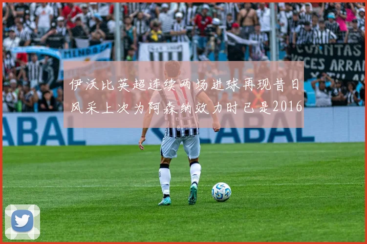伊沃比英超连续两场进球再现昔日风采上次为阿森纳效力时已是2016年
