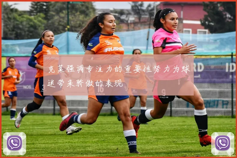 克莱强调专注力的重要性努力为球迷带来骄傲的表现