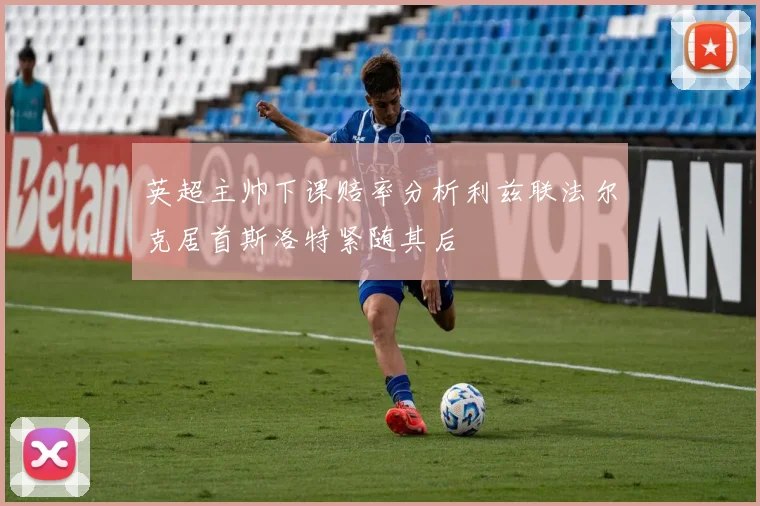 英超主帅下课赔率分析利兹联法尔克居首斯洛特紧随其后