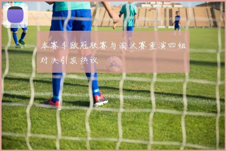 本赛季欧冠联赛与淘汰赛重演四组对决引发热议