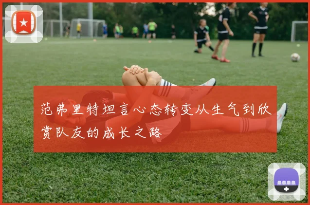 范弗里特坦言心态转变从生气到欣赏队友的成长之路