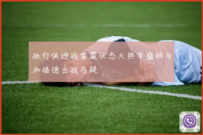 独行侠迎战雷霆状态火热华盛顿与加福德出战存疑