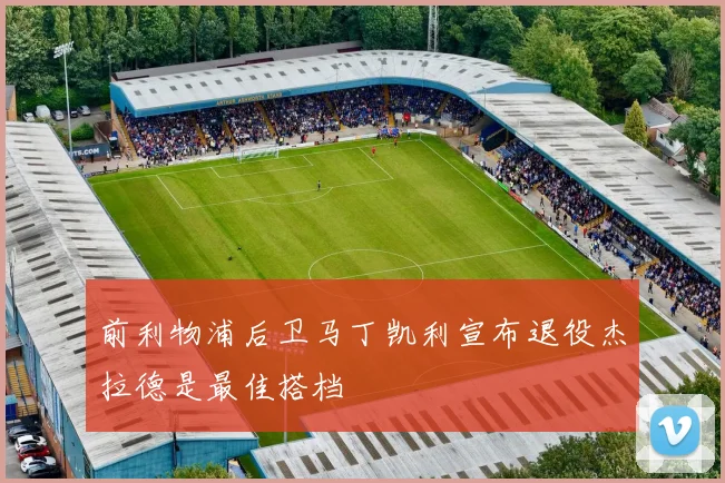 前利物浦后卫马丁凯利宣布退役杰拉德是最佳搭档