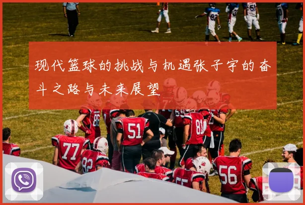 现代篮球的挑战与机遇张子宇的奋斗之路与未来展望