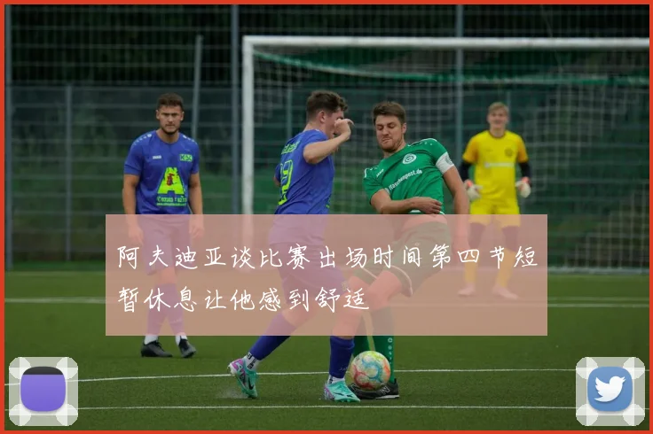 阿夫迪亚谈比赛出场时间第四节短暂休息让他感到舒适