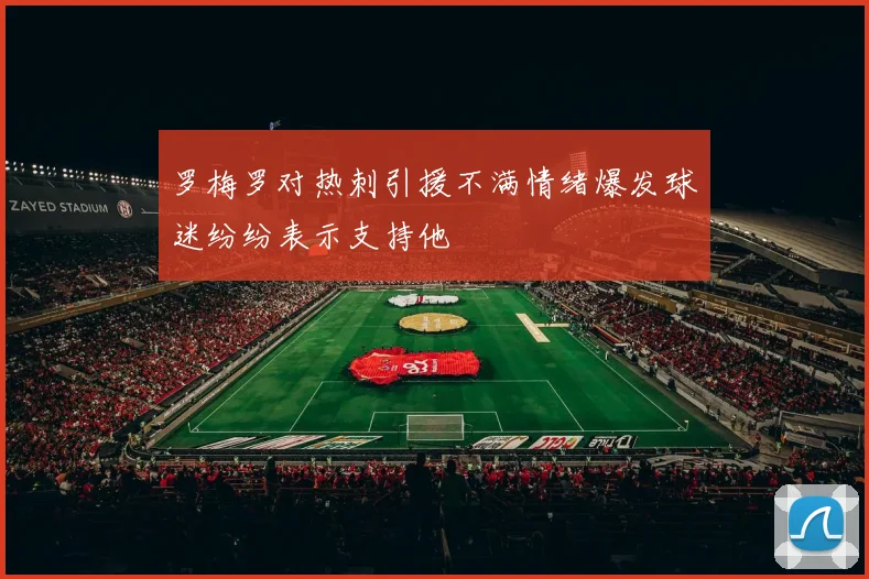 罗梅罗对热刺引援不满情绪爆发球迷纷纷表示支持他