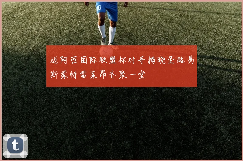 迈阿密国际联盟杯对手揭晓圣路易斯蒙特雷莱昂齐聚一堂