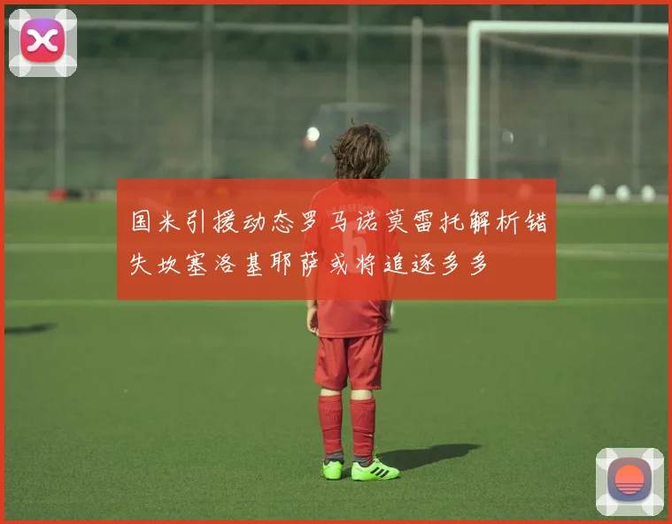 国米引援动态罗马诺莫雷托解析错失坎塞洛基耶萨或将追逐多多