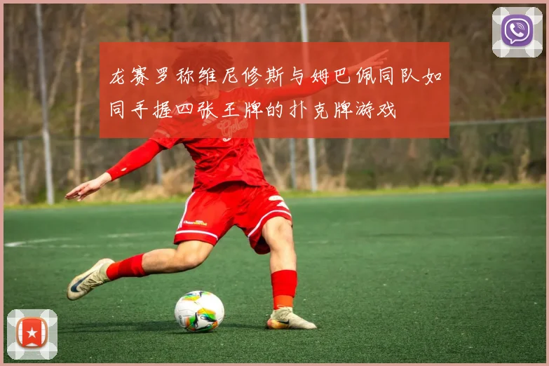 龙赛罗称维尼修斯与姆巴佩同队如同手握四张王牌的扑克牌游戏