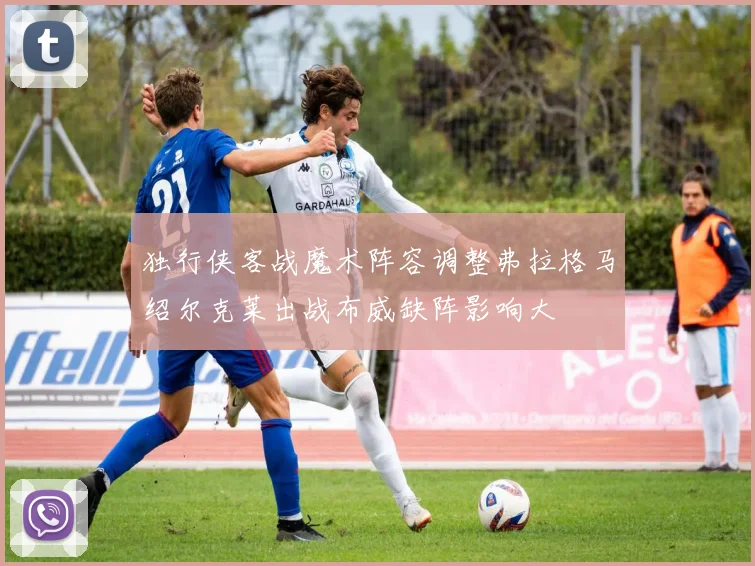 独行侠客战魔术阵容调整弗拉格马绍尔克莱出战布威缺阵影响大