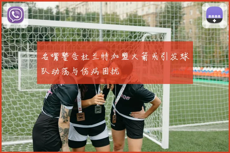名嘴警告杜兰特加盟火箭或引发球队动荡与伤病困扰