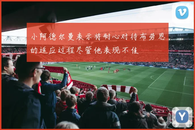 小阿德尔曼表示将耐心对待布劳恩的适应过程尽管他表现不佳