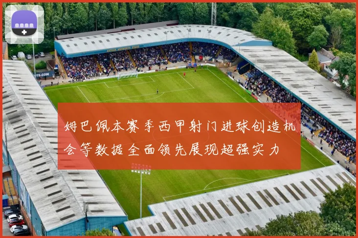 姆巴佩本赛季西甲射门进球创造机会等数据全面领先展现超强实力