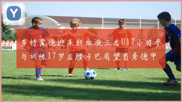 多特蒙德迎来新血液三名U17小将参与训练17岁后腰卡巴有望首秀德甲