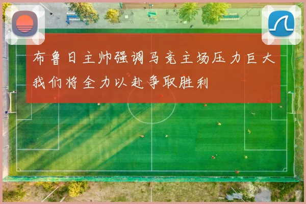 布鲁日主帅强调马竞主场压力巨大我们将全力以赴争取胜利