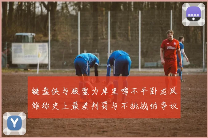 键盘侠与狼蜜为库里鸣不平卧龙凤雏称史上最差判罚与不挑战的争议