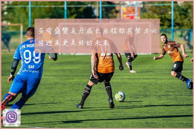 芬奇盛赞麦丹成长历程称其努力必将迎来更美好的未来
