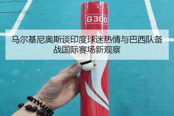 马尔基尼奥斯谈印度球迷热情与巴西队备战国际赛场新观察（bandao）